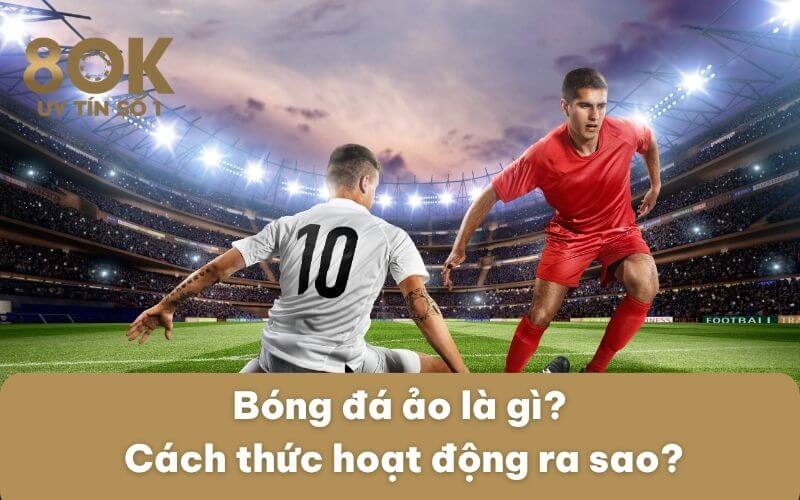 bong-da-ao-la-gi-cach-thuc-hoat-dong-ra-sao