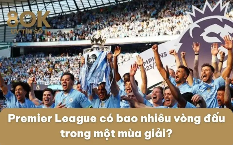 premier-league-co-bao-nhieu-vong-dau-trong-mot-mua-giai